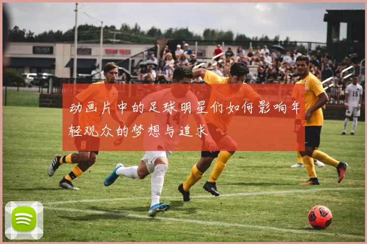 动画片中的足球明星们如何影响年轻观众的梦想与追求