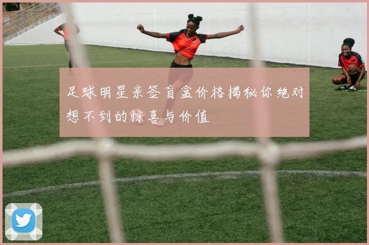 足球明星亲签盲盒价格揭秘你绝对想不到的惊喜与价值