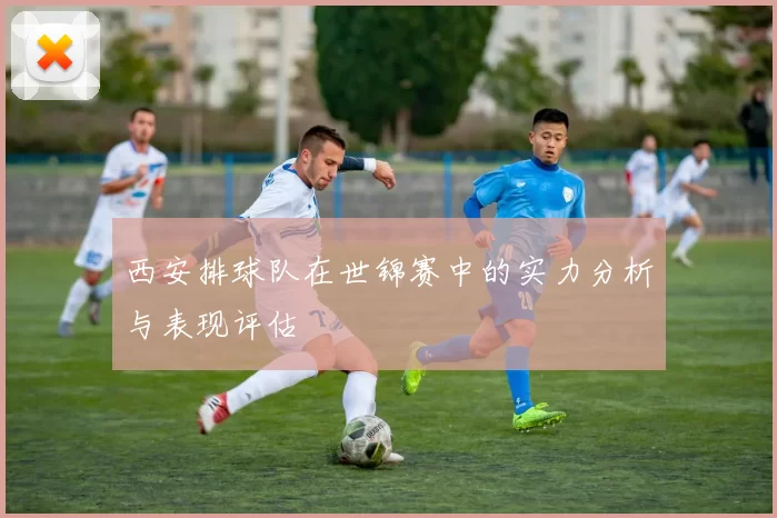 西安排球队在世锦赛中的实力分析与表现评估