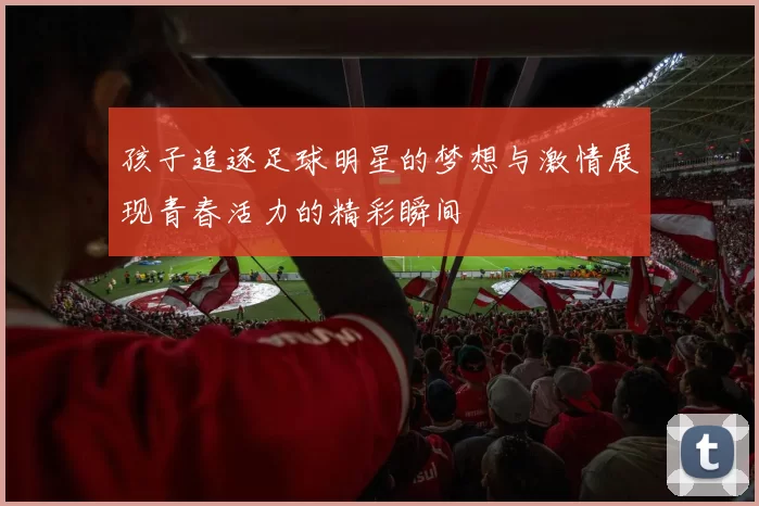 孩子追逐足球明星的梦想与激情展现青春活力的精彩瞬间
