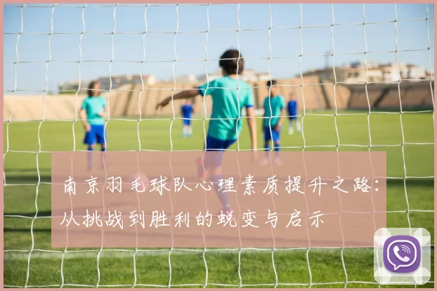 南京羽毛球队心理素质提升之路：从挑战到胜利的蜕变与启示