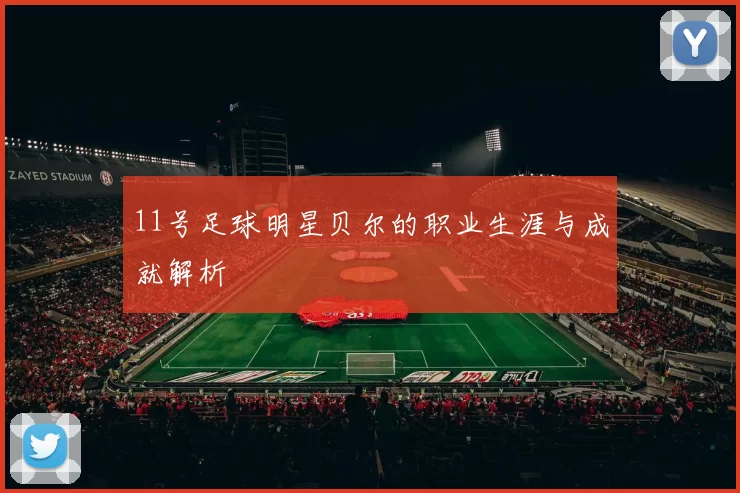 11号足球明星贝尔的职业生涯与成就解析