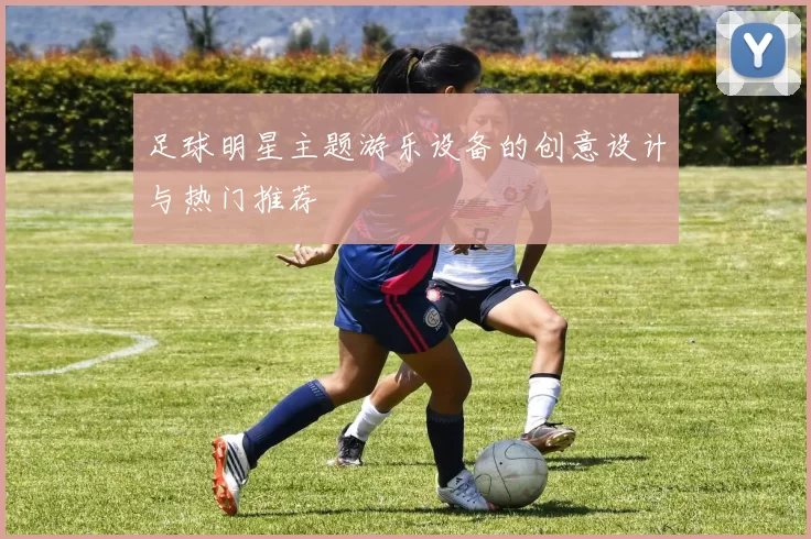 足球明星主题游乐设备的创意设计与热门推荐