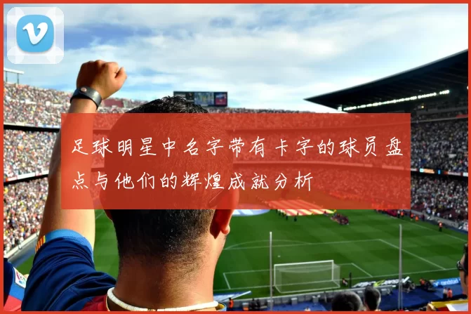 足球明星中名字带有卡字的球员盘点与他们的辉煌成就分析