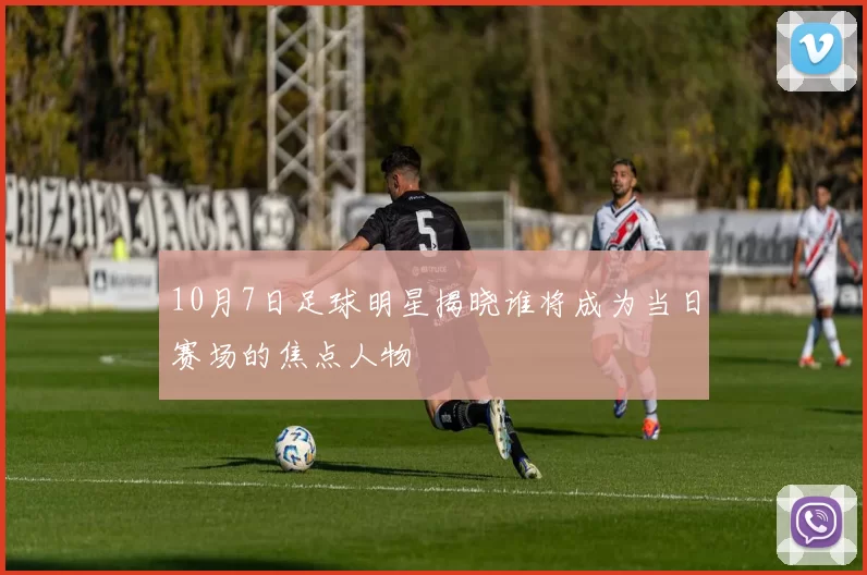 10月7日足球明星揭晓谁将成为当日赛场的焦点人物