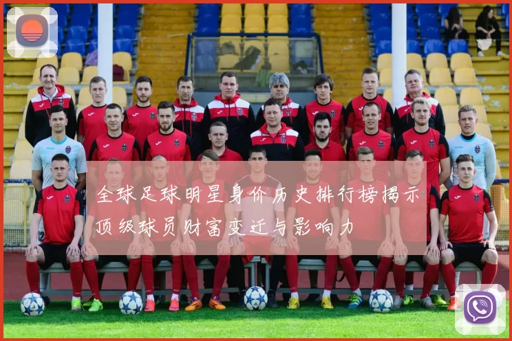 全球足球明星身价历史排行榜揭示顶级球员财富变迁与影响力