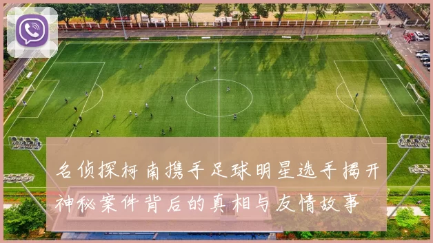 名侦探柯南携手足球明星选手揭开神秘案件背后的真相与友情故事