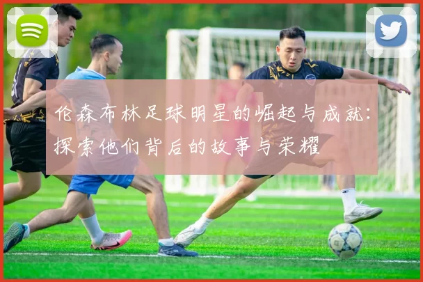 伦森布林足球明星的崛起与成就：探索他们背后的故事与荣耀