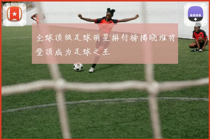 全球顶级足球明星排行榜揭晓谁将登顶成为足球之王