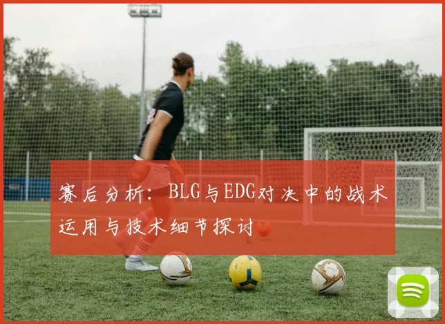 赛后分析：BLG与EDG对决中的战术运用与技术细节探讨