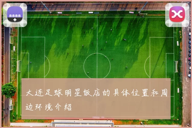 大连足球明星饭店的具体位置和周边环境介绍