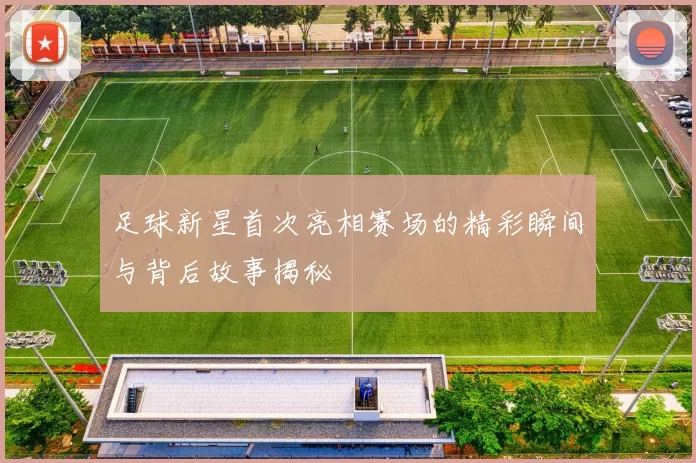 足球新星首次亮相赛场的精彩瞬间与背后故事揭秘
