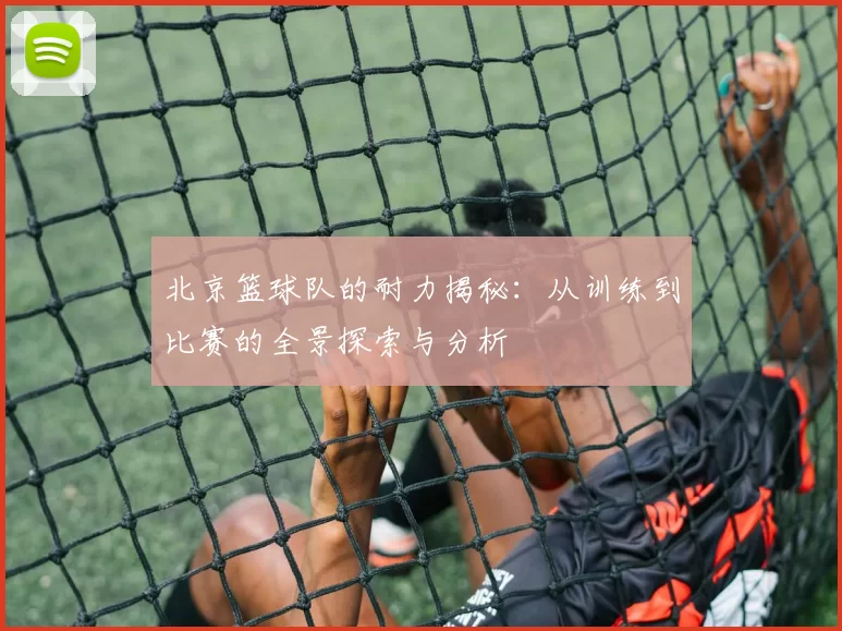 北京篮球队的耐力揭秘：从训练到比赛的全景探索与分析