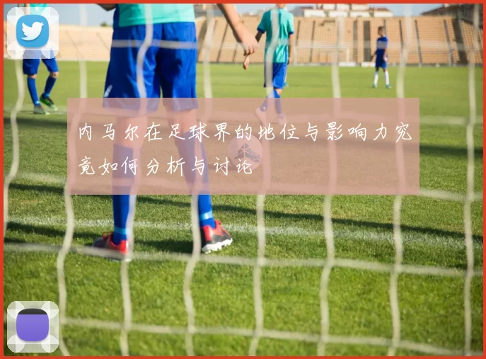 内马尔在足球界的地位与影响力究竟如何分析与讨论