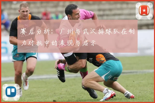 赛后分析：广州与武汉排球队在耐力对抗中的表现与启示