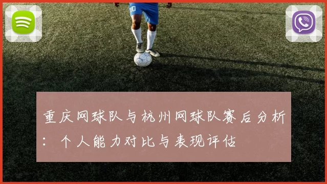 重庆网球队与杭州网球队赛后分析：个人能力对比与表现评估