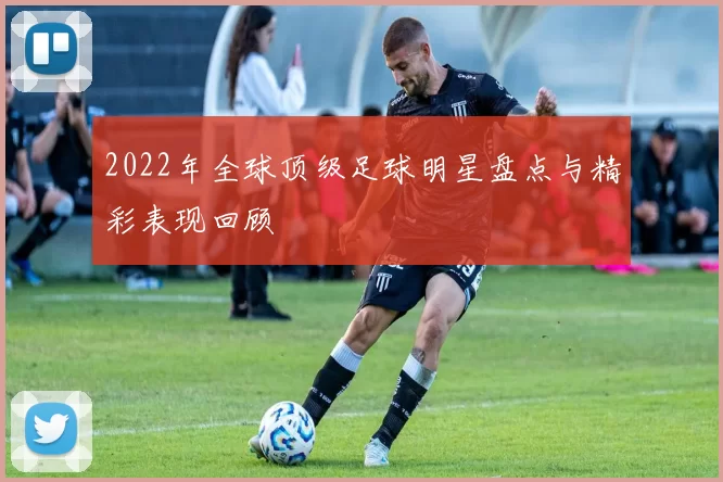 2022年全球顶级足球明星盘点与精彩表现回顾