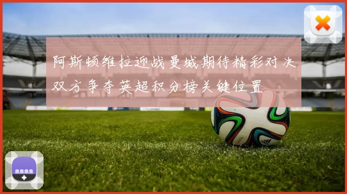 阿斯顿维拉迎战曼城期待精彩对决双方争夺英超积分榜关键位置