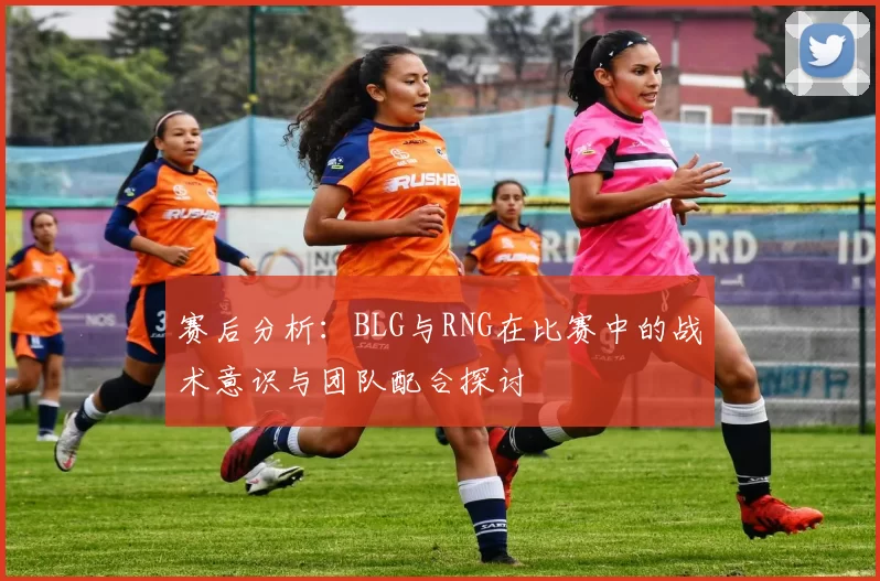 赛后分析：BLG与RNG在比赛中的战术意识与团队配合探讨