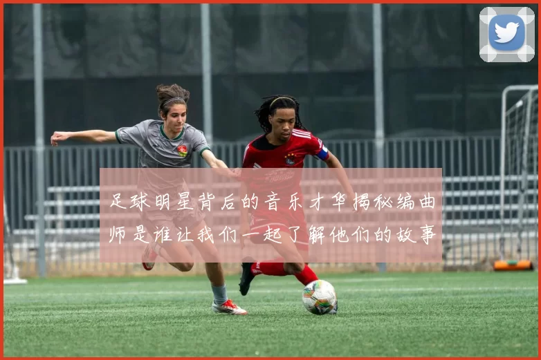 足球明星背后的音乐才华揭秘编曲师是谁让我们一起了解他们的故事