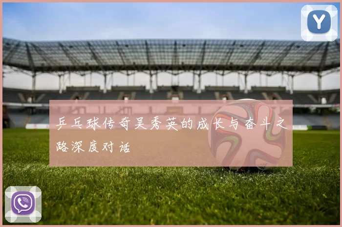 乒乓球传奇吴秀英的成长与奋斗之路深度对话
