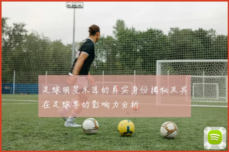 足球明星木匠的真实身份揭秘及其在足球界的影响力分析