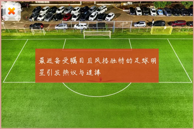 最近备受瞩目且风格独特的足球明星引发热议与追捧