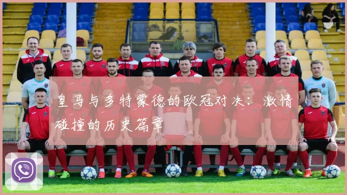 皇马与多特蒙德的欧冠对决：激情碰撞的历史篇章