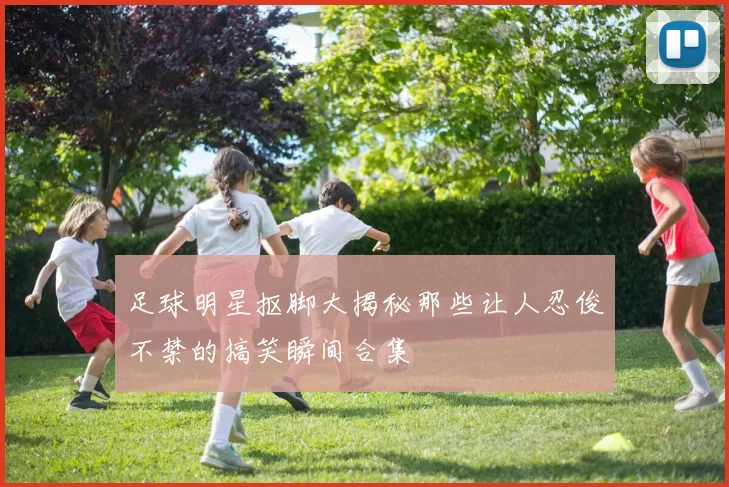 足球明星抠脚大揭秘那些让人忍俊不禁的搞笑瞬间合集