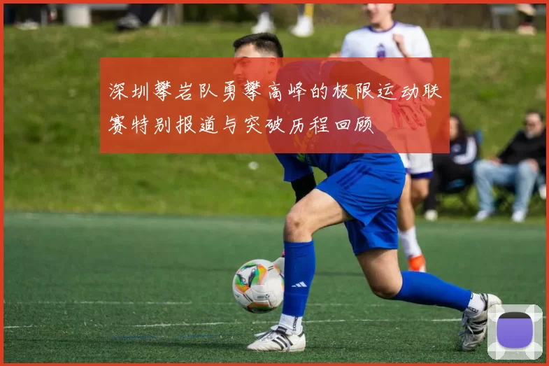 深圳攀岩队勇攀高峰的极限运动联赛特别报道与突破历程回顾