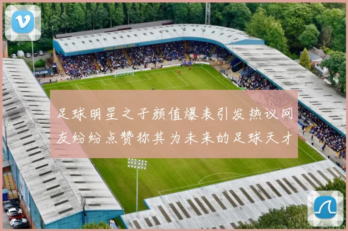 足球明星之子颜值爆表引发热议网友纷纷点赞称其为未来的足球天才