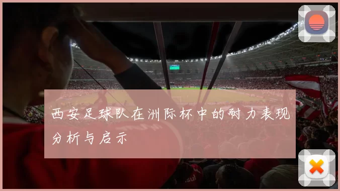 西安足球队在洲际杯中的耐力表现分析与启示