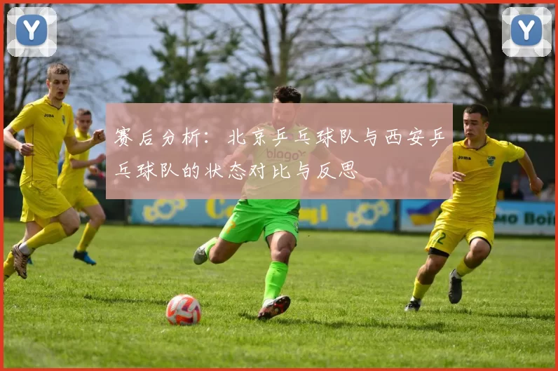 赛后分析：北京乒乓球队与西安乒乓球队的状态对比与反思