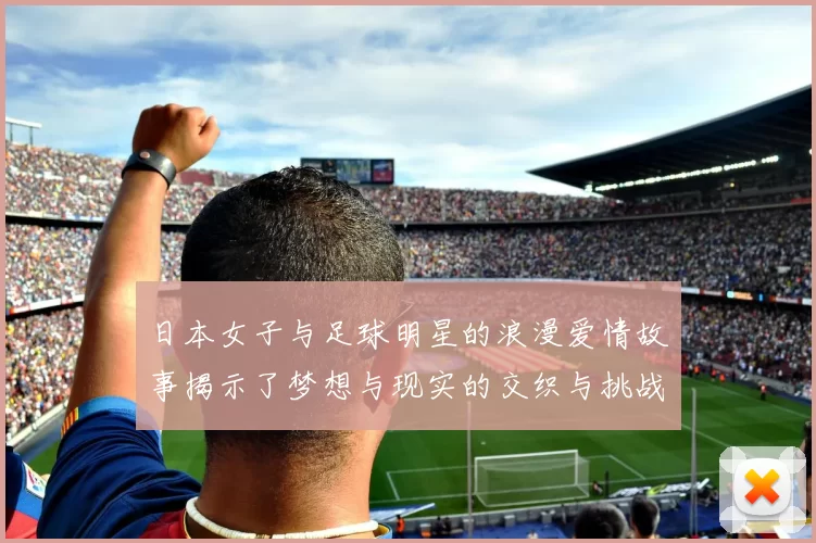 日本女子与足球明星的浪漫爱情故事揭示了梦想与现实的交织与挑战
