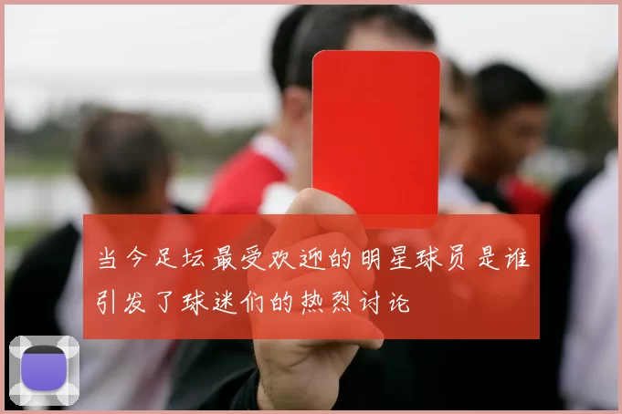 当今足坛最受欢迎的明星球员是谁引发了球迷们的热烈讨论