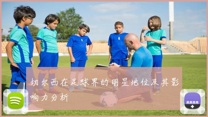 切尔西在足球界的明星地位及其影响力分析