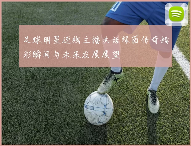 足球明星连线主播共话绿茵传奇精彩瞬间与未来发展展望