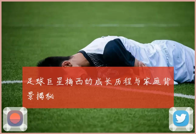 足球巨星梅西的成长历程与家庭背景揭秘