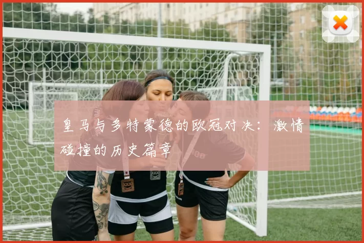 皇马与多特蒙德的欧冠对决：激情碰撞的历史篇章