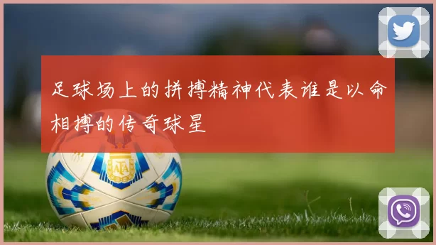 足球场上的拼搏精神代表谁是以命相搏的传奇球星