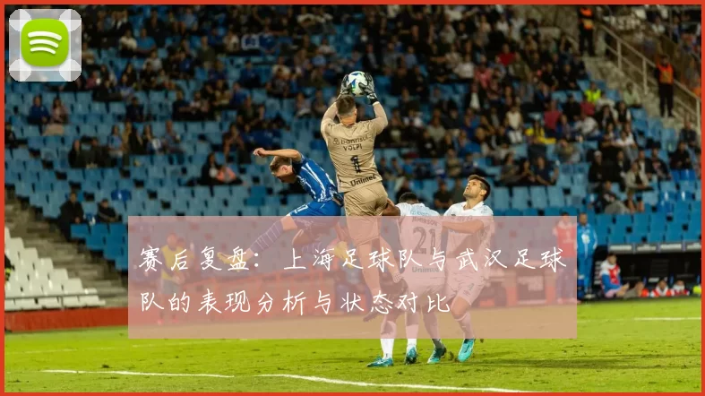 赛后复盘：上海足球队与武汉足球队的表现分析与状态对比