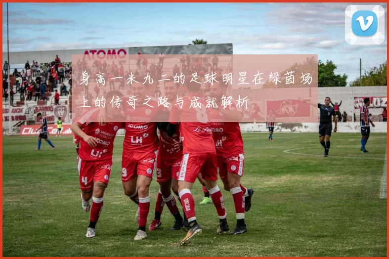 身高一米九二的足球明星在绿茵场上的传奇之路与成就解析