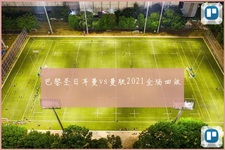 巴黎圣日耳曼vs曼联2021全场回放