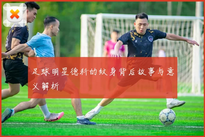足球明星德科的纹身背后故事与意义解析