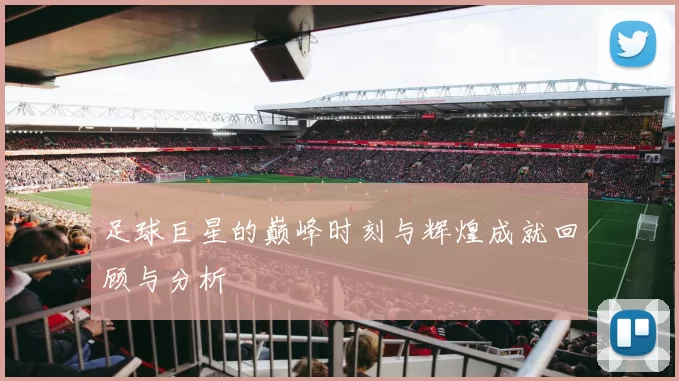 足球巨星的巅峰时刻与辉煌成就回顾与分析