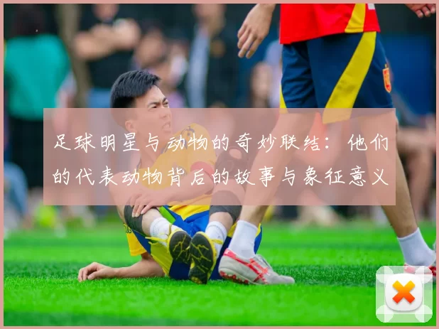 足球明星与动物的奇妙联结：他们的代表动物背后的故事与象征意义