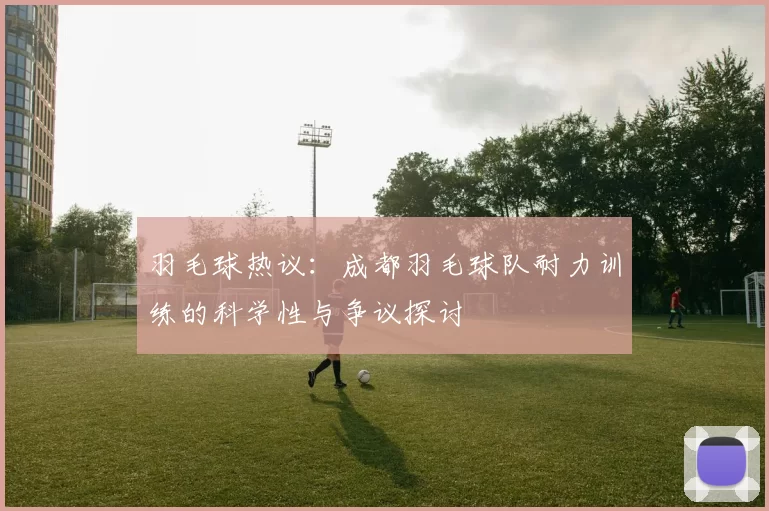羽毛球热议：成都羽毛球队耐力训练的科学性与争议探讨