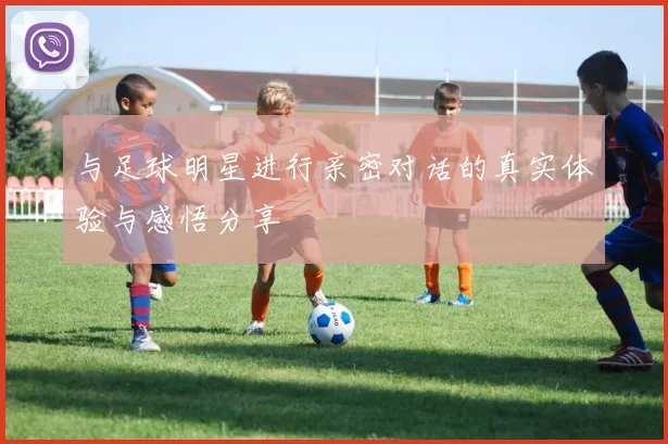 与足球明星进行亲密对话的真实体验与感悟分享