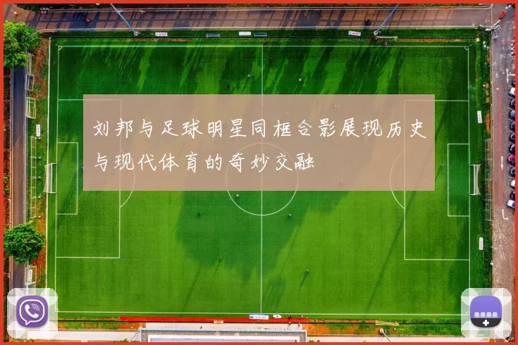 刘邦与足球明星同框合影展现历史与现代体育的奇妙交融