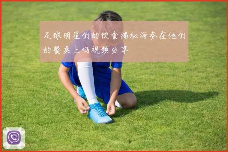 足球明星们的饮食揭秘海参在他们的餐桌上吗视频分享
